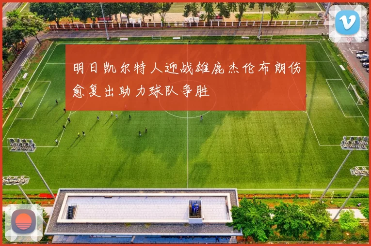 明日凯尔特人迎战雄鹿杰伦布朗伤愈复出助力球队争胜