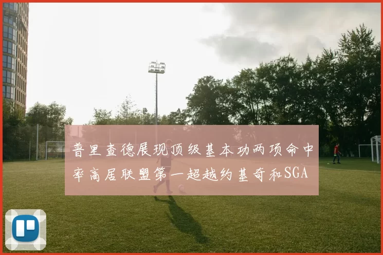 普里查德展现顶级基本功两项命中率高居联盟第一超越约基奇和SGA