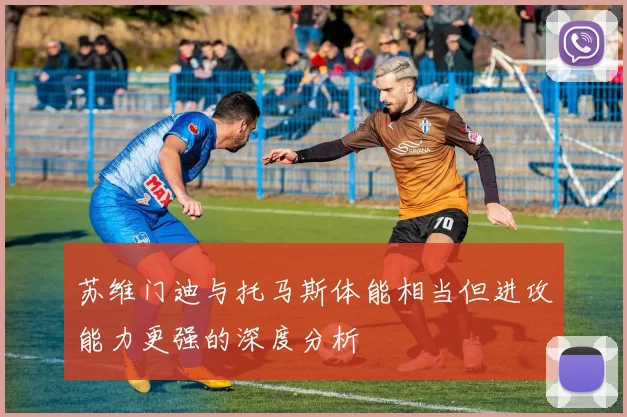 苏维门迪与托马斯体能相当但进攻能力更强的深度分析