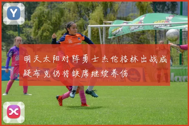 明天太阳对阵勇士杰伦格林出战成疑布克仍将缺席继续养伤