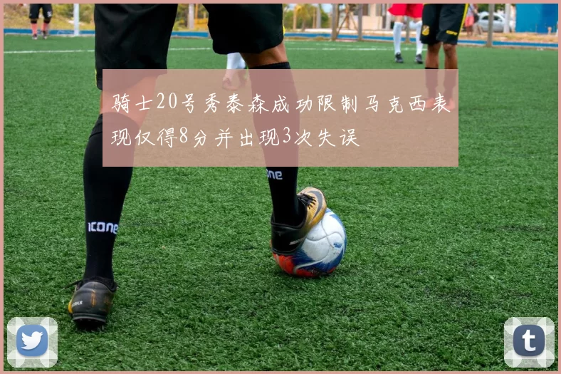 骑士20号秀泰森成功限制马克西表现仅得8分并出现3次失误