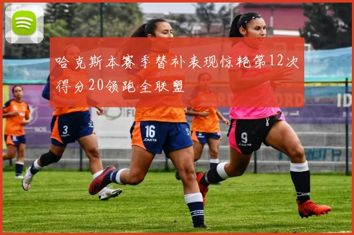 哈克斯本赛季替补表现惊艳第12次得分20领跑全联盟