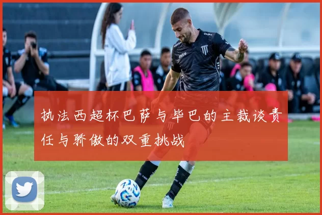 执法西超杯巴萨与毕巴的主裁谈责任与骄傲的双重挑战