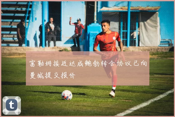 富勒姆接近达成鲍勃转会协议已向曼城提交报价