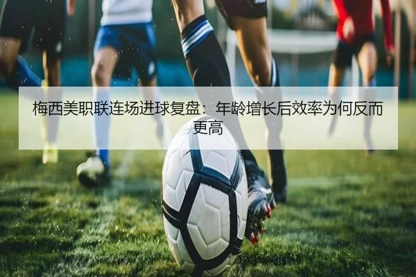 梅西美职联连场进球复盘：年龄增长后效率为何反而更高